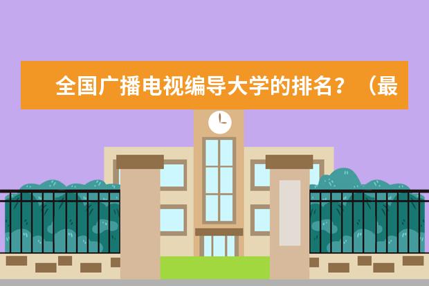 全国广播电视编导大学的排名？（最新的编导专业大学排名，谁知道？快说说 谢谢了）