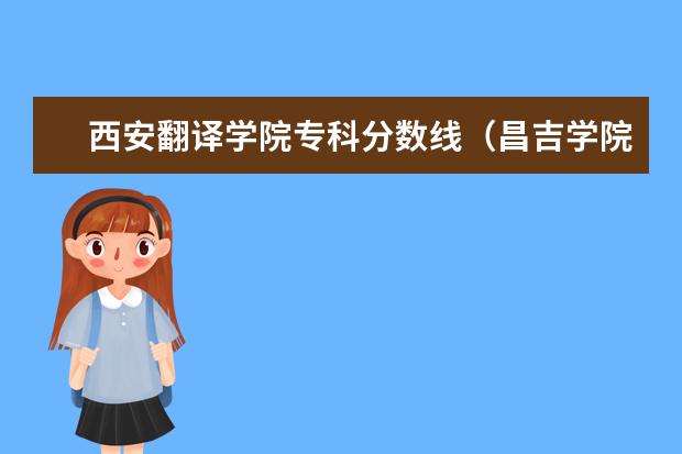 西安翻译学院专科分数线（昌吉学院专科分数线）