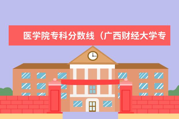 医学院专科分数线（广西财经大学专科分数线）
