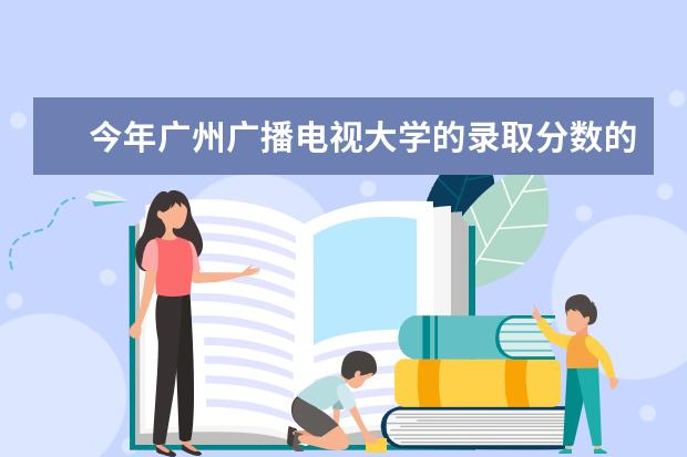 今年广州广播电视大学的录取分数的多少