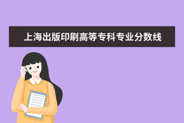 上海出版印刷高等专科专业分数线 上海出版印刷高等专科学校生活情况