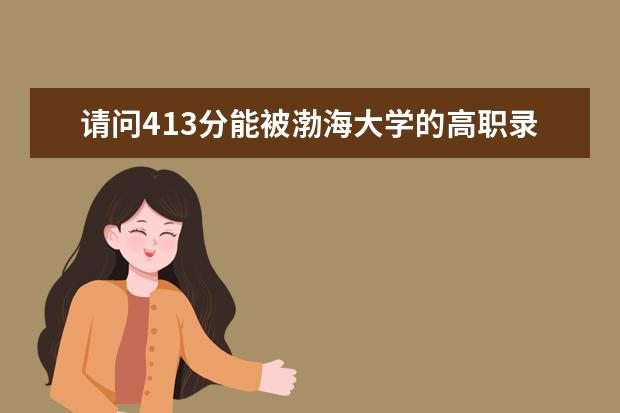 请问413分能被渤海大学的高职录取吗？
