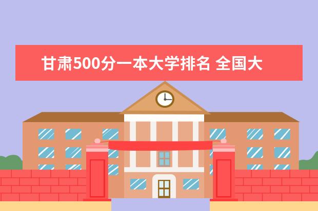 甘肃500分一本大学排名 全国大学在甘肃录取分数线表