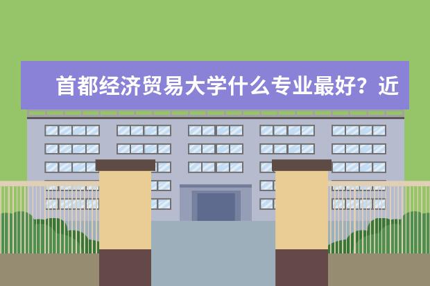 首都经济贸易大学什么专业最好？近今年分数线多少？