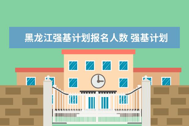 黑龙江强基计划报名人数 强基计划报名号与报名人数?