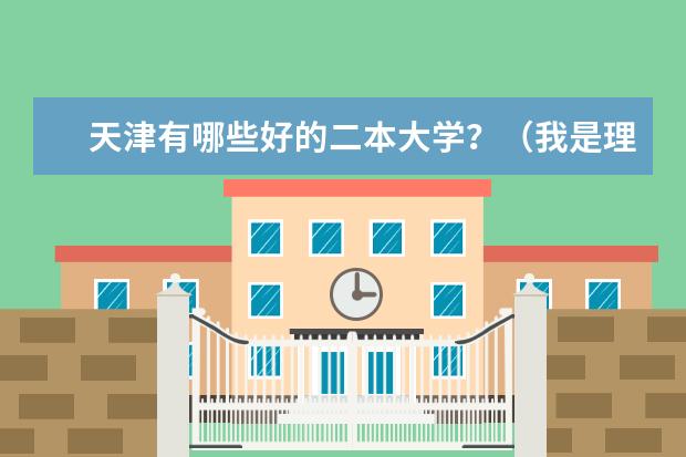 天津有哪些好的二本大学？（我是理科生）专业也要好一点的！