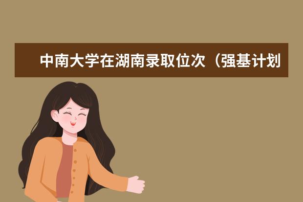 中南大学在湖南录取位次（强基计划各省录取人数）