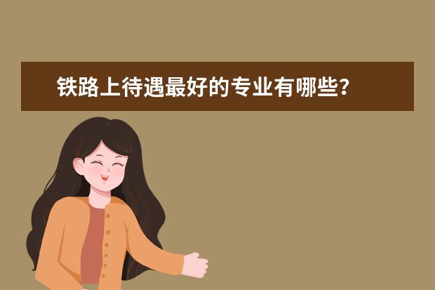 铁路上待遇最好的专业有哪些？