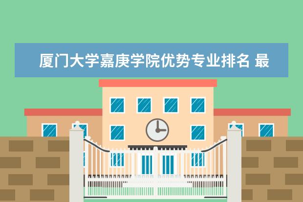 厦门大学嘉庚学院优势专业排名 最好的热门专业有哪些