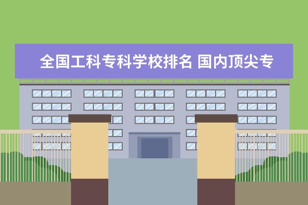 全国工科专科学校排名 国内顶尖专科大学排名