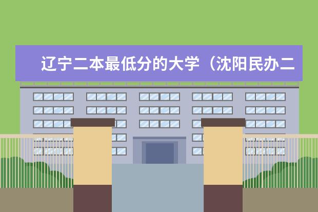 辽宁二本最低分的大学（沈阳民办二本大学排名）