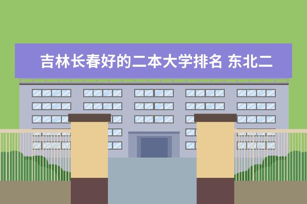 吉林长春好的二本大学排名 东北二本大学排行榜