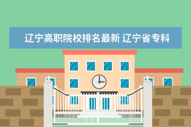 辽宁高职院校排名最新 辽宁省专科公办学校排名