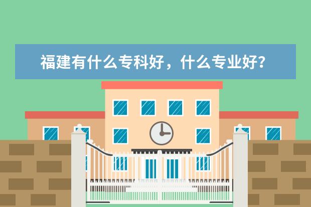 福建有什么专科好，什么专业好？