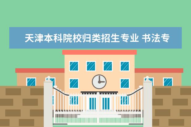 天津本科院校归类招生专业 书法专业可以报考那些大学？
