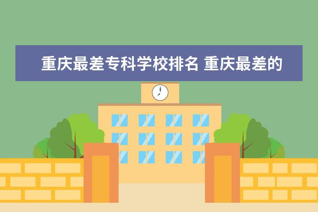 重庆最差专科学校排名 重庆最差的二本大学