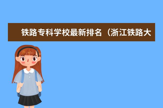 铁路专科学校最新排名（浙江铁路大专学校排名）