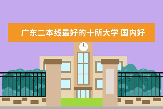 广东二本线最好的十所大学 国内好的二本大学排名理科