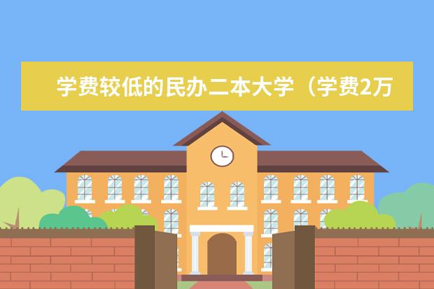 学费较低的民办二本大学（学费2万以下的民办二本大学）
