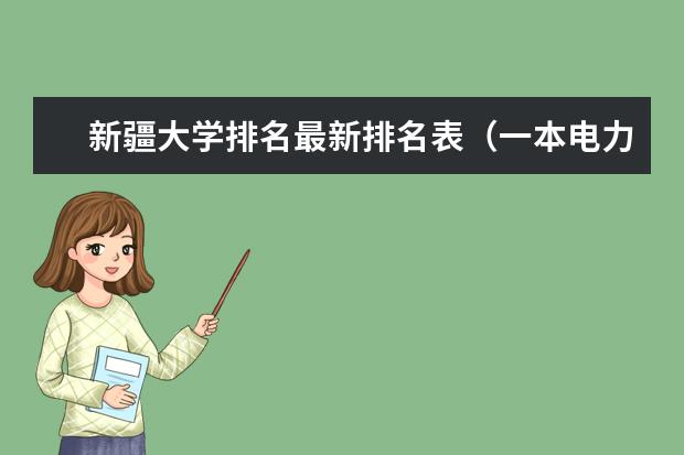 新疆大学排名最新排名表（一本电力大学排名及新疆录取分数线）