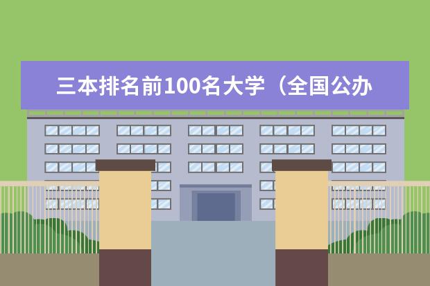 三本排名前100名大学（全国公办三本大学排名）