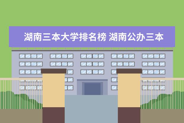 湖南三本大学排名榜 湖南公办三本大学排名一览表