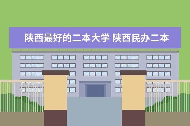 陕西最好的二本大学 陕西民办二本大学排行榜前十名