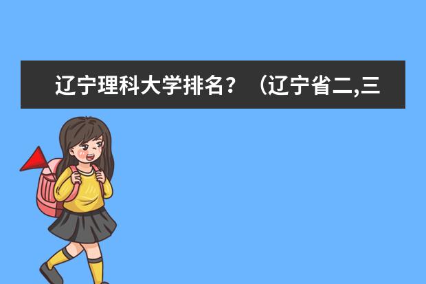 辽宁理科大学排名？（辽宁省二,三本院校排名）