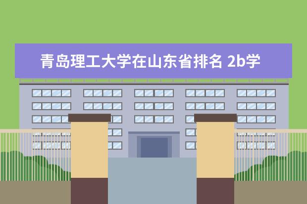 青岛理工大学在山东省排名 2b学校排名（二本a类学校排名）