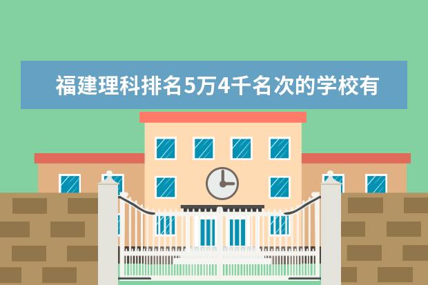 福建理科排名5万4千名次的学校有哪些