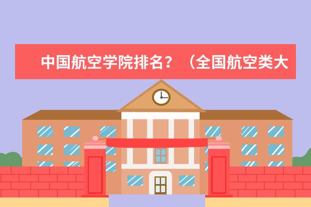 中国航空学院排名？（全国航空类大学排名全国航空类大学排名一览表）
