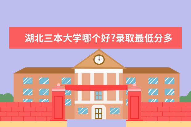 湖北三本大学哪个好?录取最低分多少？