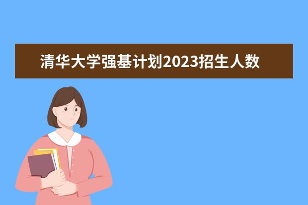 清华大学强基计划2023招生人数 安徽省，各高校强基计划分省招生计划？