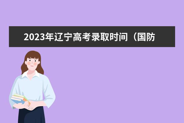 2023年辽宁高考录取时间（国防科技大学各省招生人数）