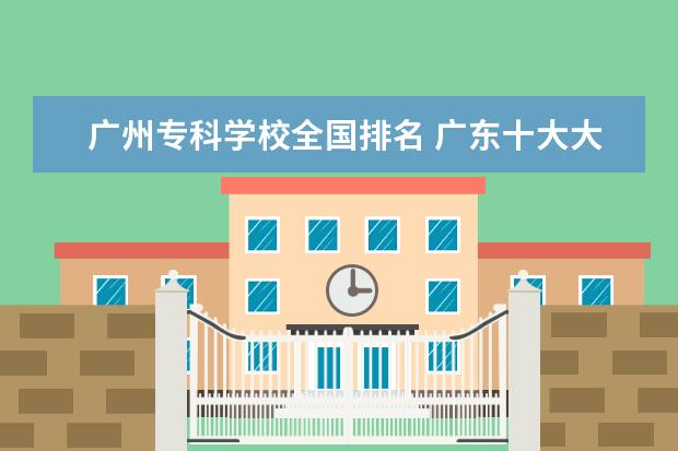 广州专科学校全国排名 广东十大大专排名榜