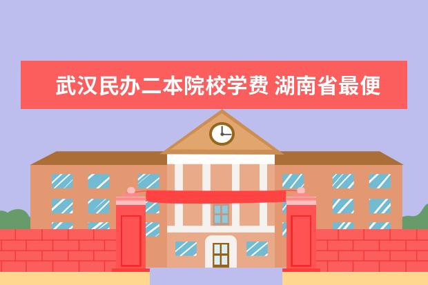 武汉民办二本院校学费 湖南省最便宜的民办二本