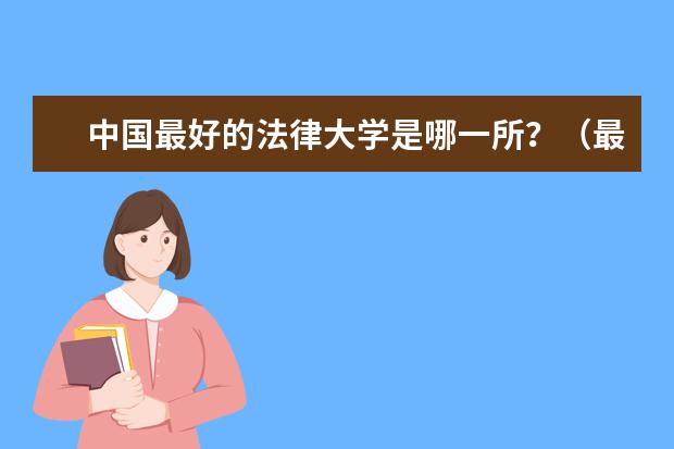 中国最好的法律大学是哪一所？（最新中国法学院的排名）