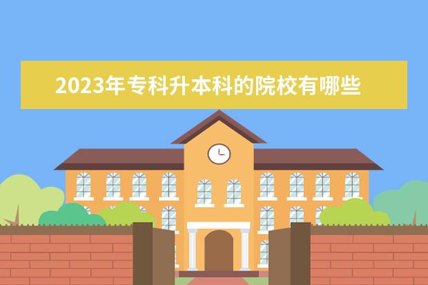2023年专科升本科的院校有哪些？