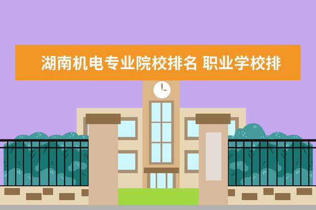 湖南机电专业院校排名 职业学校排名