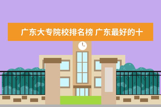 广东大专院校排名榜 广东最好的十大专科学校
