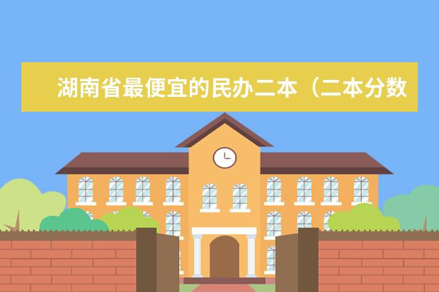 湖南省最便宜的民办二本（二本分数线较低的大学）