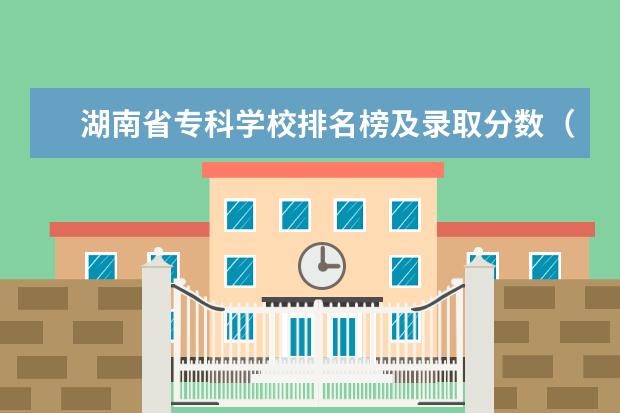 湖南省专科学校排名榜及录取分数（湖南省最好的大专公办学校排名）