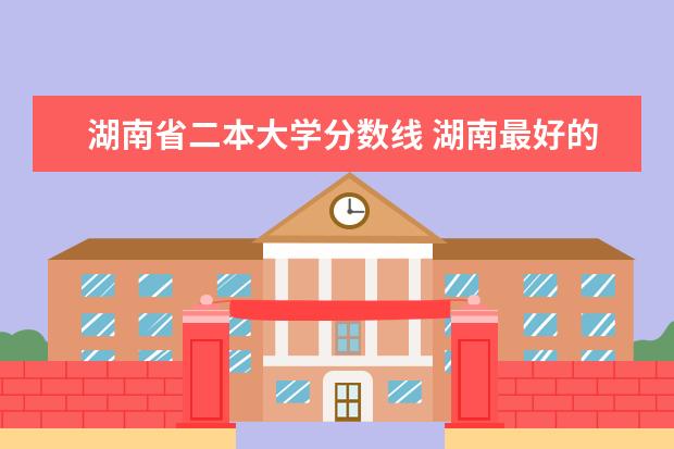 湖南省二本大学分数线 湖南最好的二本大学排名