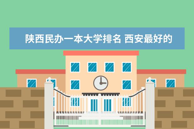 陕西民办一本大学排名 西安最好的民办高校是哪所啊？