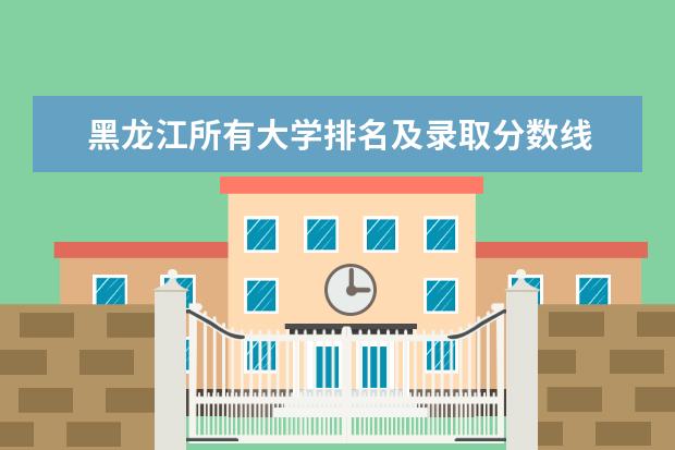 黑龙江所有大学排名及录取分数线 黑龙江的大学排名