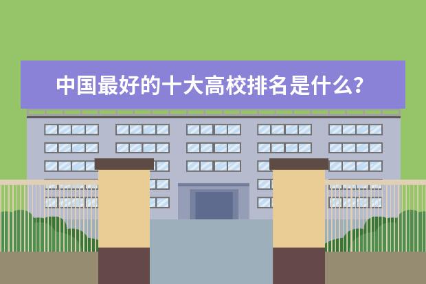 中国最好的十大高校排名是什么？