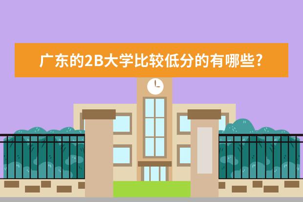 广东的2B大学比较低分的有哪些?