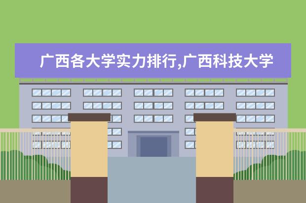 广西各大学实力排行,广西科技大学现在排第几 广西区内高校综合实力排名