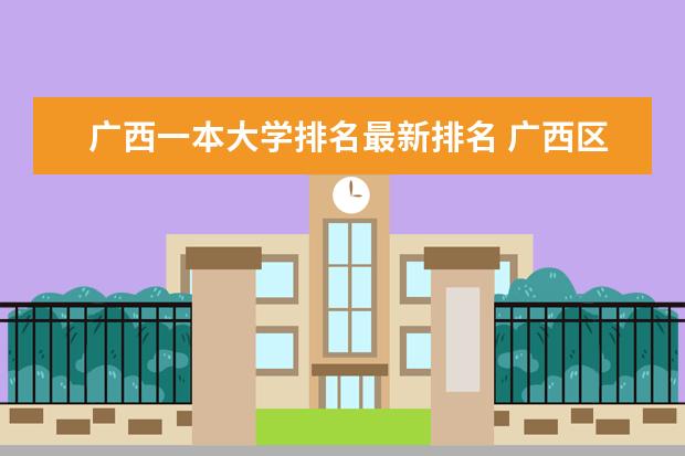 广西一本大学排名最新排名 广西区内高校综合实力排名