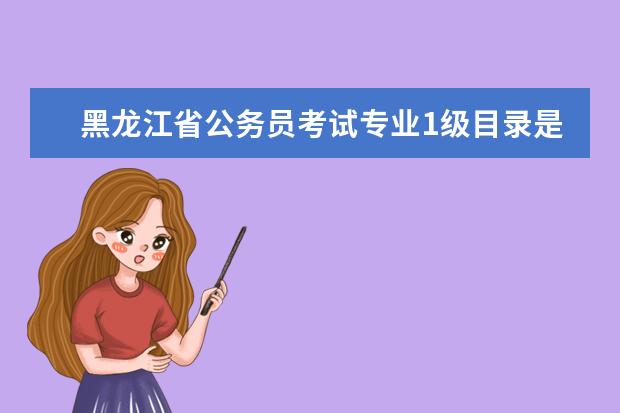 黑龙江省公务员考试专业1级目录是甚么意思 请问各专业的代码